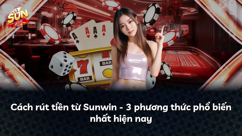 Cách rút tiền từ Sunwin - 3 phương thức phổ biến nhất hiện nay