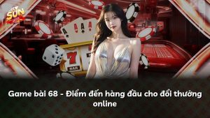 Game bài 68 – Điểm đến hàng đầu cho đổi thưởng online