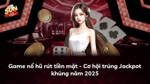 Game nổ hũ rút tiền mặt – Cơ hội trúng Jackpot khủng năm 2025