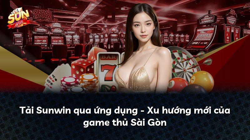 Tải Sunwin qua ứng dụng - Xu hướng mới của game thủ Sài Gòn